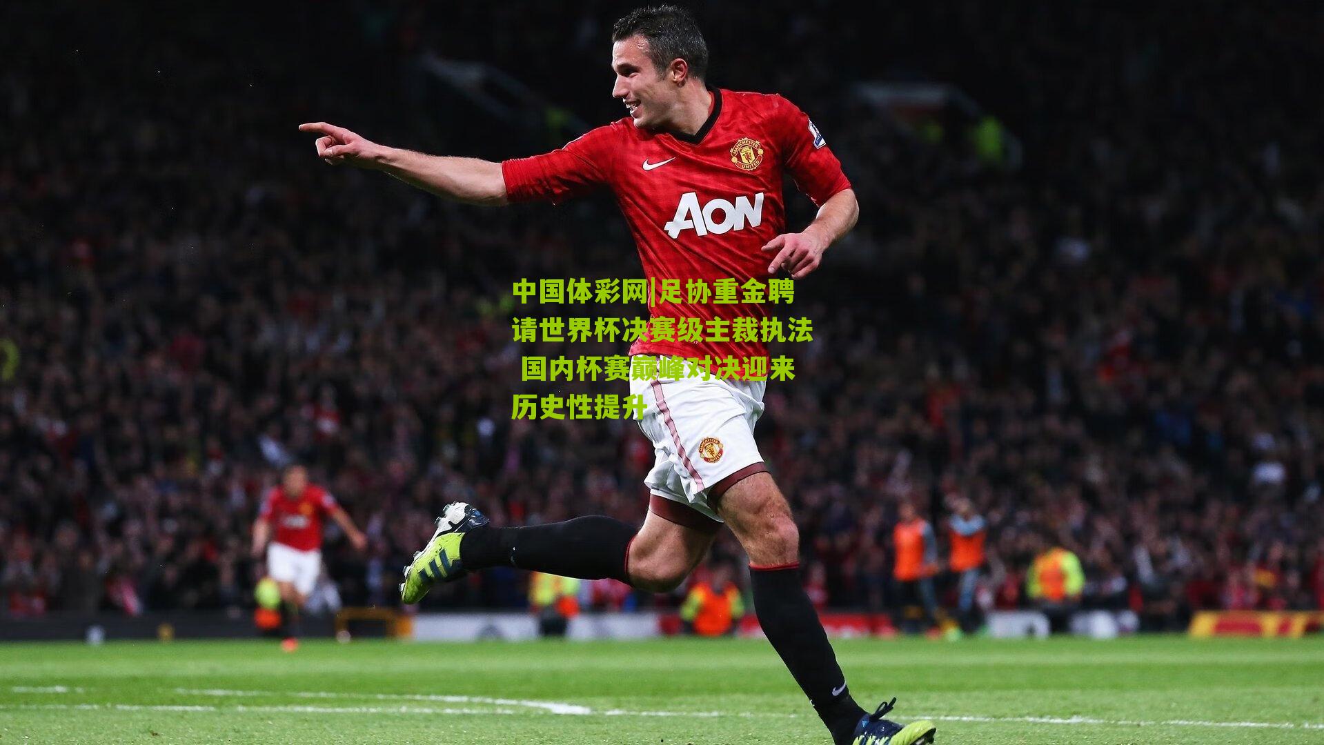足协重金聘请世界杯决赛级主裁执法 国内杯赛巅峰对决迎来历史性提升