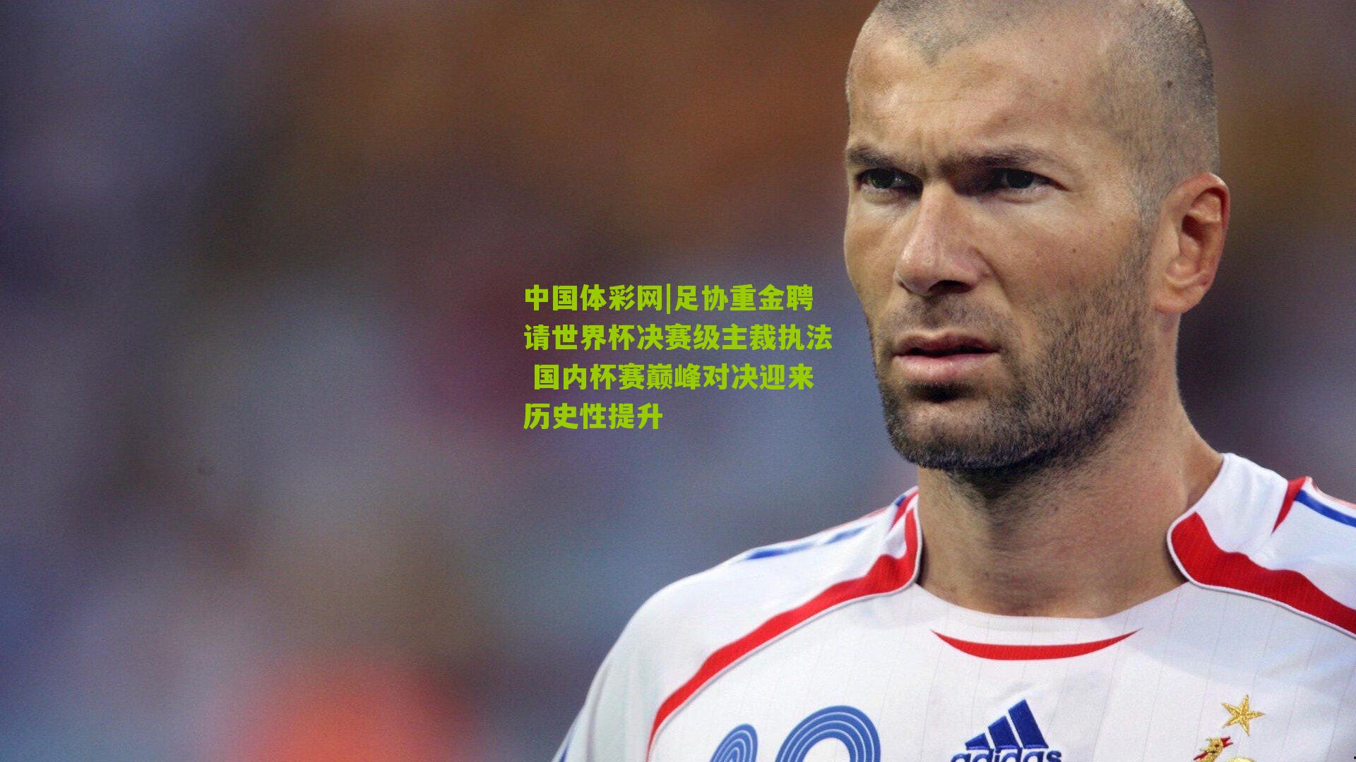 足协重金聘请世界杯决赛级主裁执法 国内杯赛巅峰对决迎来历史性提升
