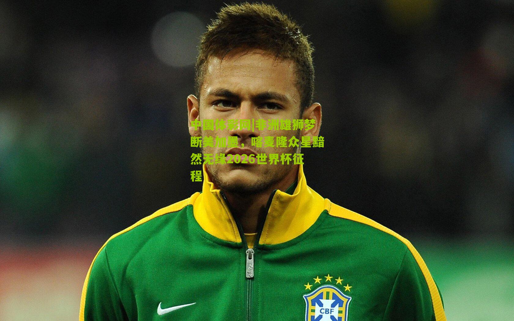 非洲雄狮梦断美加墨，喀麦隆众星黯然无缘2026世界杯征程