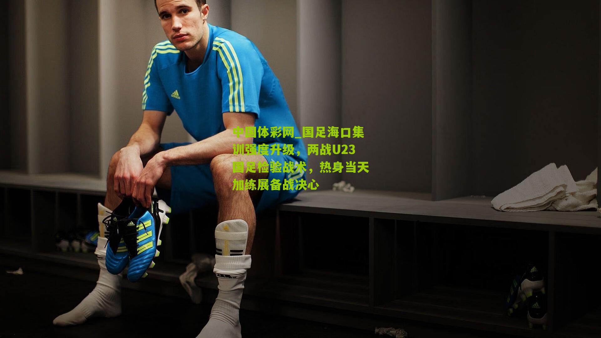 国足海口集训强度升级，两战U23国足检验战术，热身当天加练展备战决心