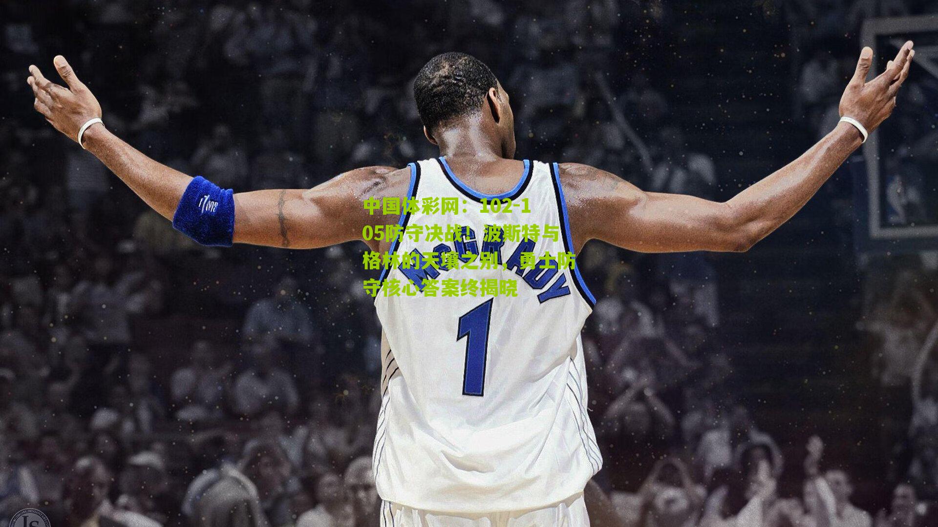 102-105防守决战！波斯特与格林的天壤之别，勇士防守核心答案终揭晓
