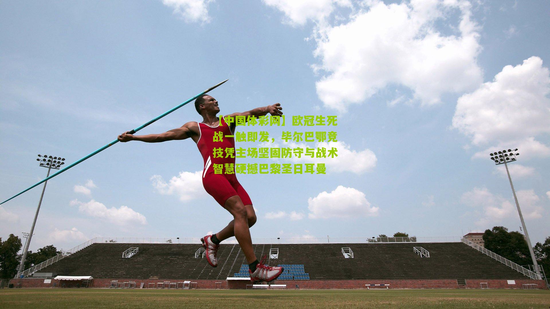 欧冠生死战一触即发，毕尔巴鄂竞技凭主场坚固防守与战术智慧硬撼巴黎圣日耳曼