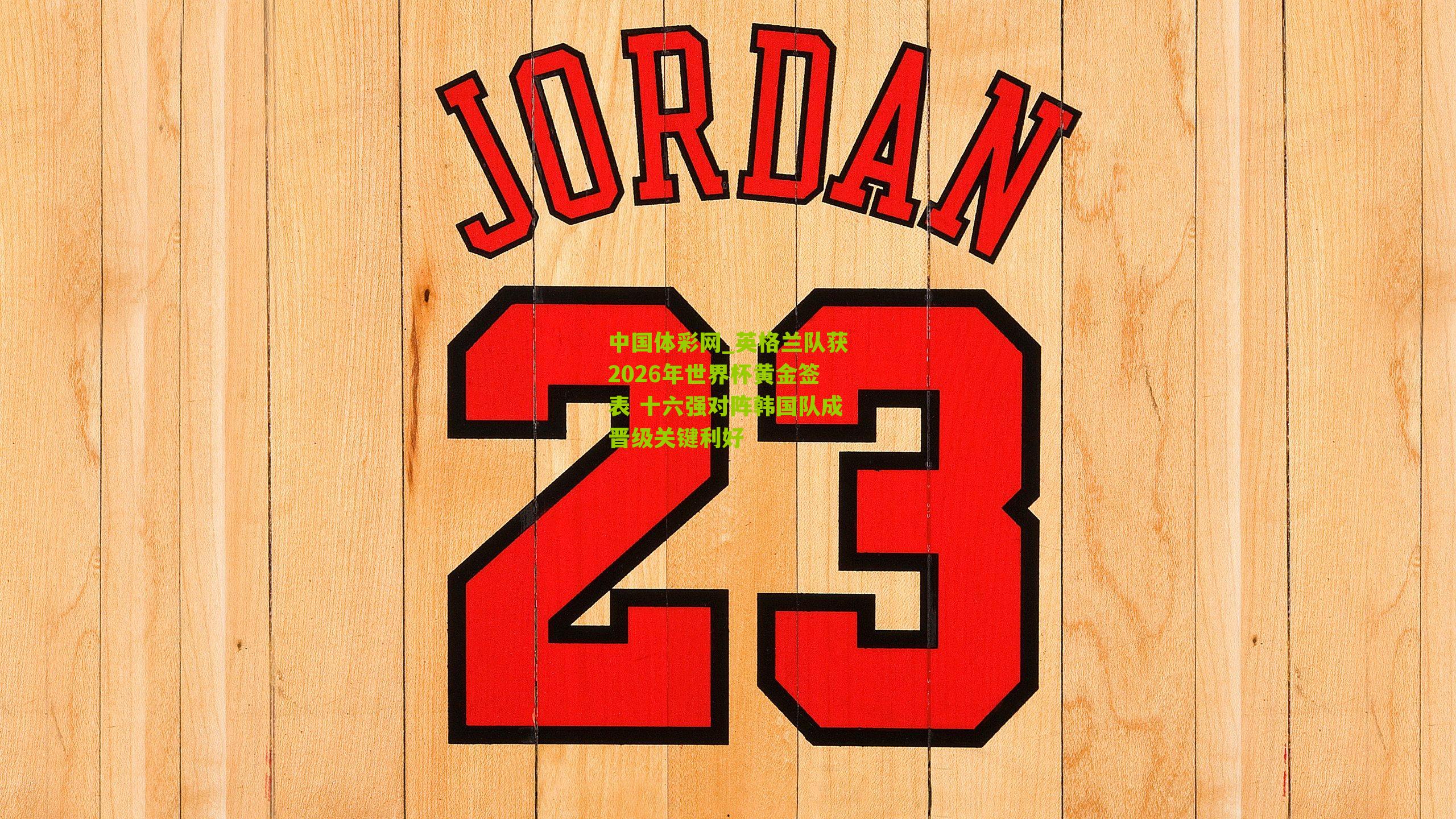 英格兰队获2026年世界杯黄金签表 十六强对阵韩国队成晋级关键利好