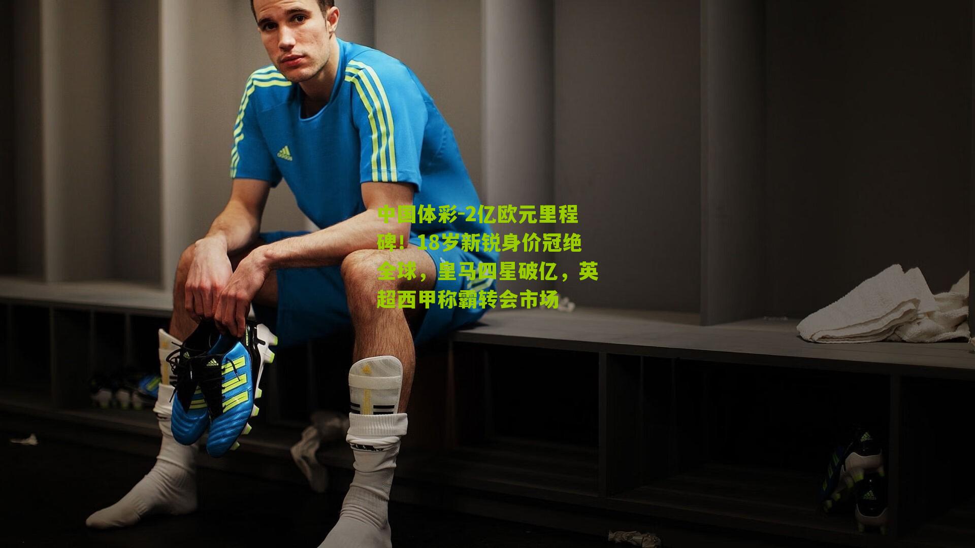 2亿欧元里程碑！18岁新锐身价冠绝全球，皇马四星破亿，英超西甲称霸转会市场